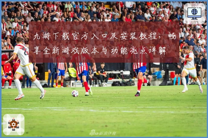 九游下载官方入口及安装教程，畅享全新游戏版本与功能亮点详解