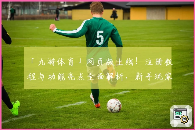 「九游体育」网页版上线！注册教程与功能亮点全面解析，新手玩家必看