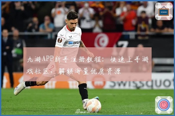 九游APP新手注册教程：快速上手游戏社区，解锁海量优质资源