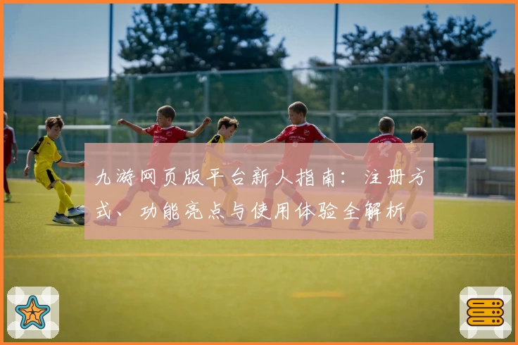 九游网页版平台新人指南：注册方式、功能亮点与使用体验全解析