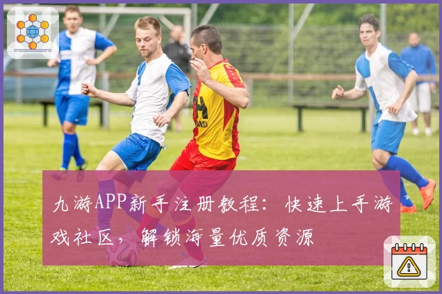 九游APP新手注册教程:快速上手游戏社区,解锁海量优质资源