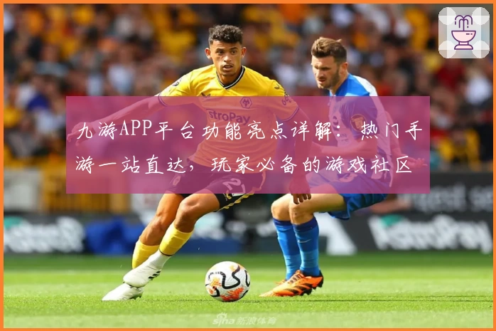 九游APP平台功能亮点详解：热门手游一站直达，玩家必备的游戏社区助手