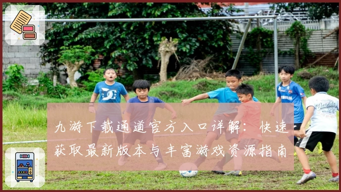 九游下载通道官方入口详解：快速获取最新版本与丰富游戏资源指南