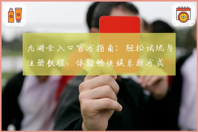 九游会入口官方指南：轻松试玩与注册教程，体验畅快娱乐新方式