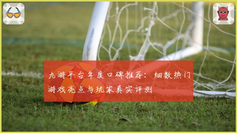 九游平台年度口碑推荐：细数热门游戏亮点与玩家真实评测
