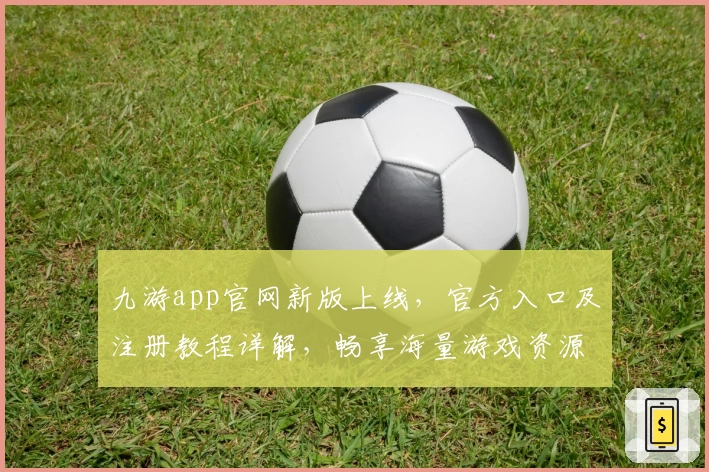九游app官网新版上线,官方入口及注册教程详解,畅享海量游戏资源