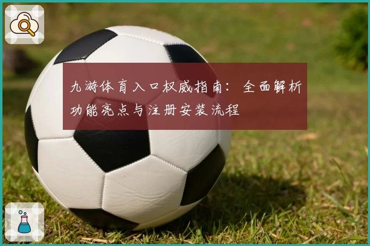 九游体育入口权威指南：全面解析功能亮点与注册安装流程