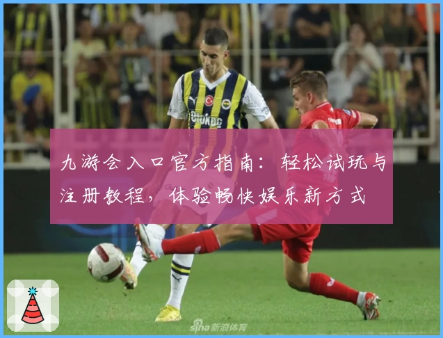 九游会入口官方指南：轻松试玩与注册教程，体验畅快娱乐新方式