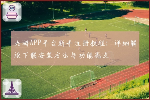 九游APP平台新手注册教程：详细解读下载安装方法与功能亮点