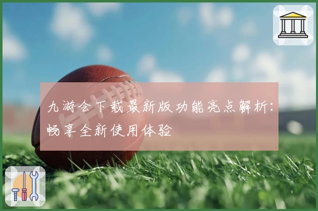 九游会下载最新版功能亮点解析：畅享全新使用体验