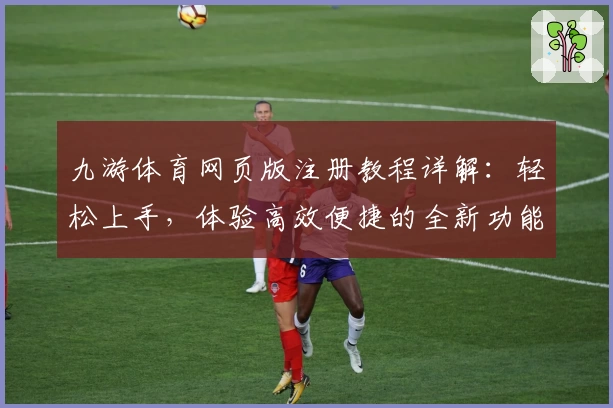 九游体育网页版注册教程详解:轻松上手,体验高效便捷的全新功能亮点