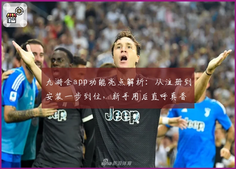 九游会app功能亮点解析：从注册到安装一步到位，新手用后直呼真香