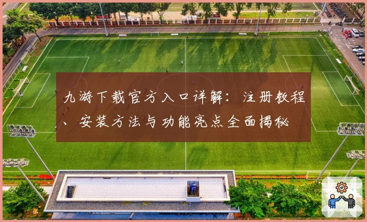 九游下载官方入口详解：注册教程、安装方法与功能亮点全面揭秘