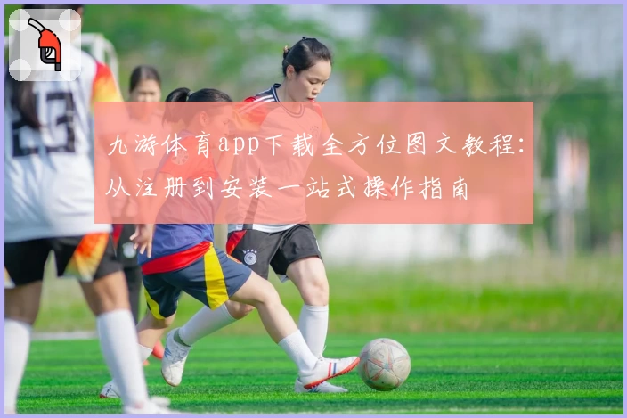 九游体育app下载全方位图文教程：从注册到安装一站式操作指南