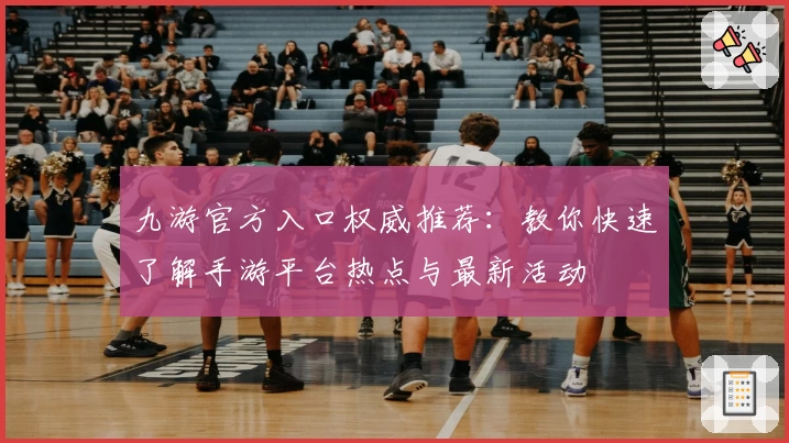 九游官方入口权威推荐：教你快速了解手游平台热点与最新活动