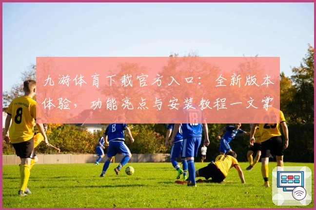 九游体育下载官方入口：全新版本体验，功能亮点与安装教程一文掌握
