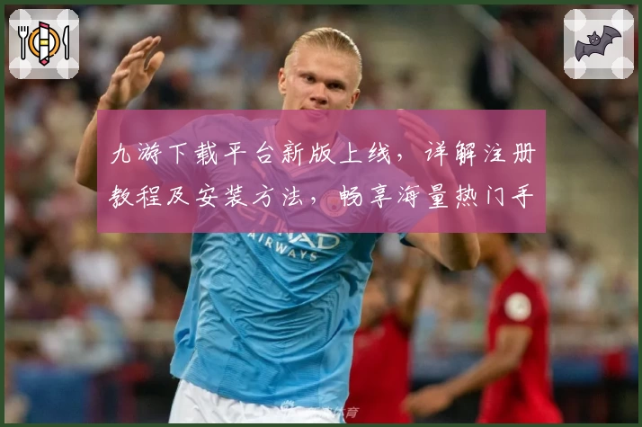九游下载平台新版上线，详解注册教程及安装方法，畅享海量热门手游轻松体验