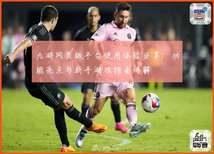 九游网页版平台使用体验分享：功能亮点与新手游戏指南详解