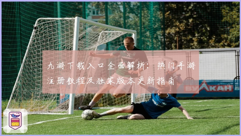 九游下载入口全面解析：热门手游注册教程及独家版本更新指南