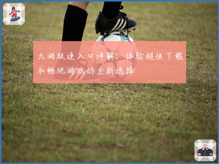 九游极速入口详解：体验超快下载和畅玩游戏的全新选择
