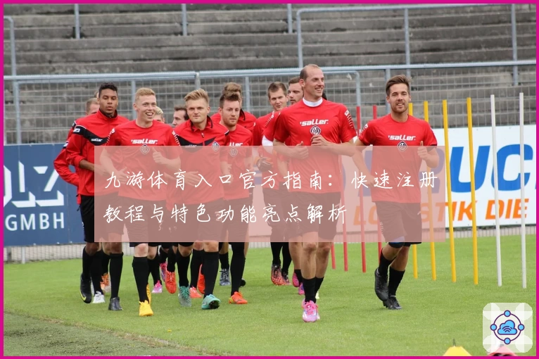 九游体育入口官方指南:快速注册教程与特色功能亮点解析