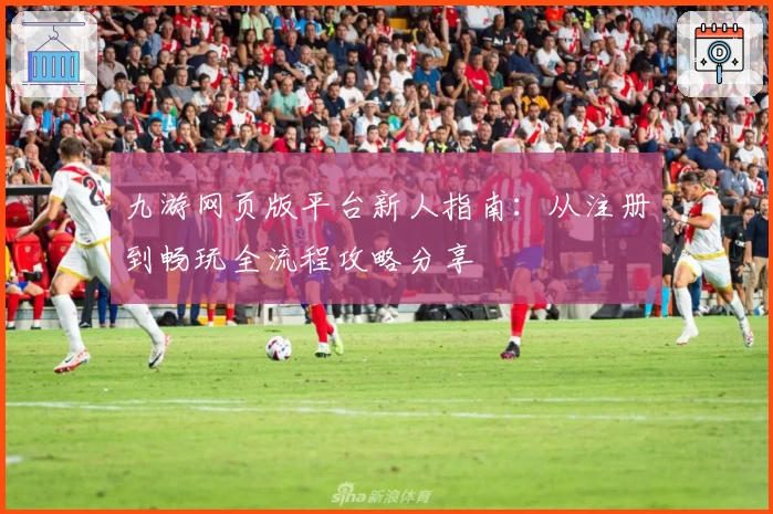 九游网页版平台新人指南:从注册到畅玩全流程攻略分享