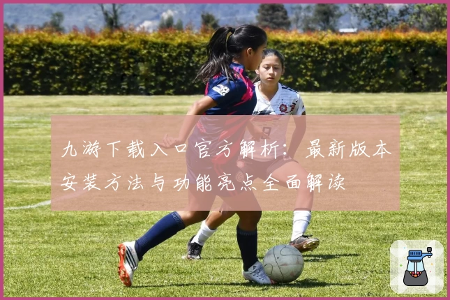 九游下载入口官方解析：最新版本安装方法与功能亮点全面解读