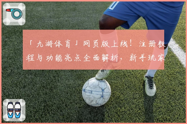 「九游体育」网页版上线!注册教程与功能亮点全面解析,新手玩家必看