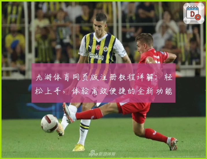 九游体育网页版注册教程详解：轻松上手，体验高效便捷的全新功能亮点