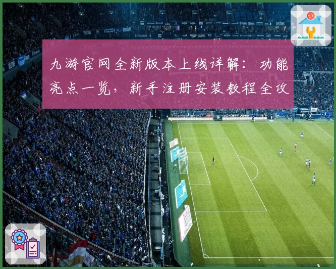 九游官网全新版本上线详解:功能亮点一览,新手注册安装教程全攻略!