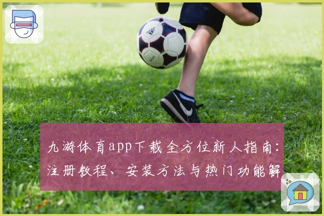 九游体育app下载全方位新人指南：注册教程、安装方法与热门功能解读