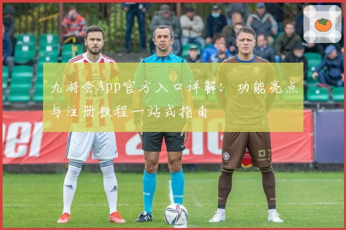 九游会App官方入口详解:功能亮点与注册教程一站式指南