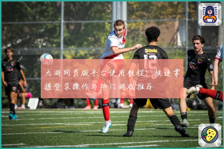 九游网页版平台使用教程:快速掌握登录操作与热门游戏推荐