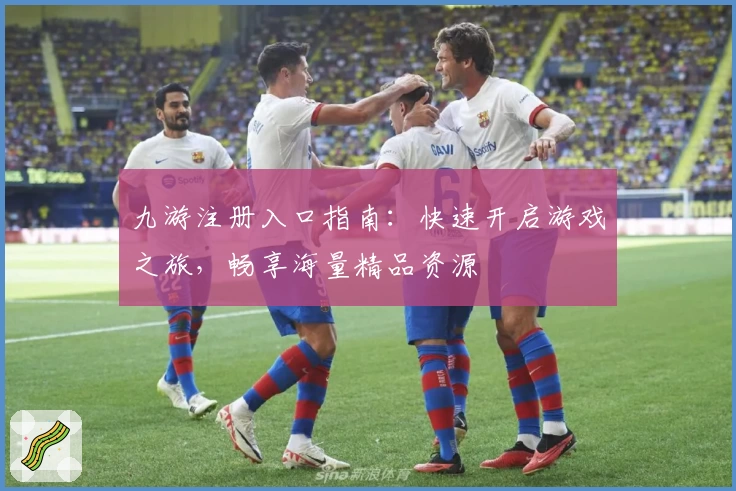九游注册入口指南：快速开启游戏之旅，畅享海量精品资源