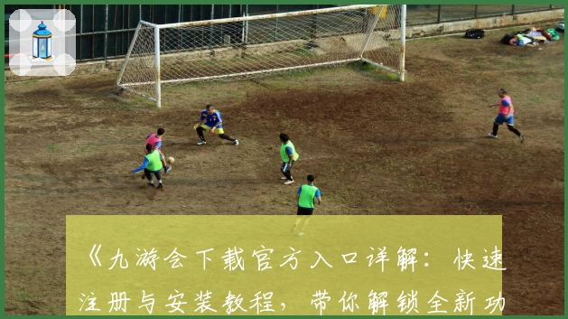 《九游会下载官方入口详解：快速注册与安装教程，带你解锁全新功能亮点》