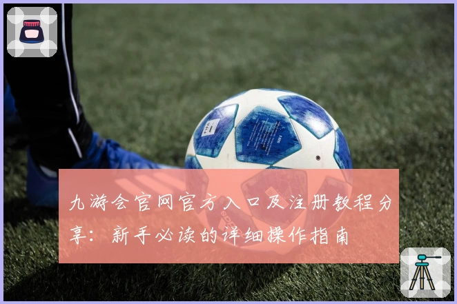 九游会官网官方入口及注册教程分享：新手必读的详细操作指南