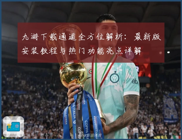九游下载通道全方位解析：最新版安装教程与热门功能亮点详解