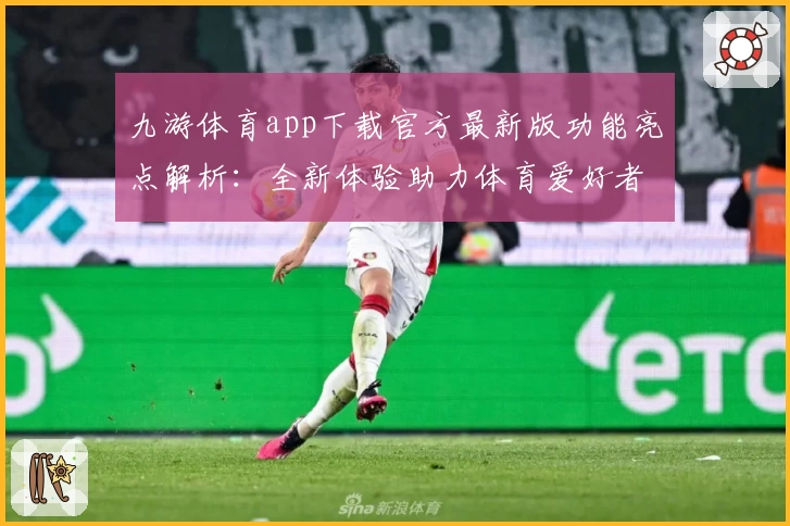 九游体育app下载官方最新版功能亮点解析：全新体验助力体育爱好者畅享精彩