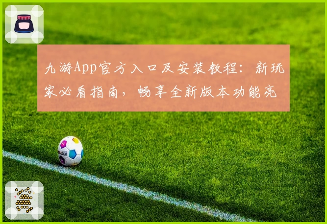九游App官方入口及安装教程：新玩家必看指南，畅享全新版本功能亮点