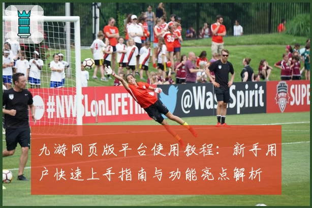 九游网页版平台使用教程：新手用户快速上手指南与功能亮点解析