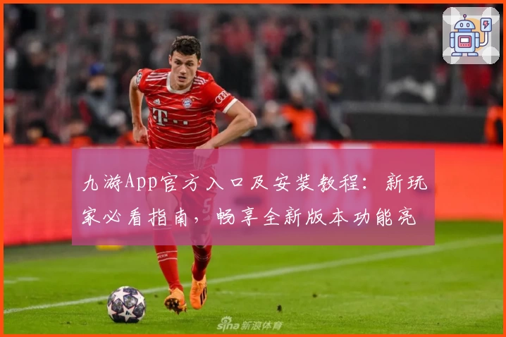 九游App官方入口及安装教程：新玩家必看指南，畅享全新版本功能亮点
