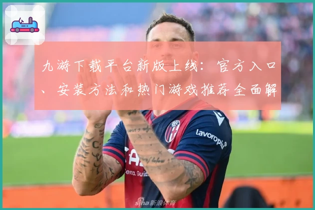 九游下载平台新版上线：官方入口、安装方法和热门游戏推荐全面解析