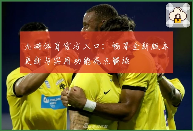 九游体育官方入口:畅享全新版本更新与实用功能亮点解读